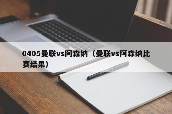 0405曼聯vs阿森納（曼聯vs阿森納比賽結果）