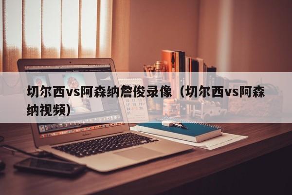 切爾西vs阿森納詹俊錄像（切爾西vs阿森納視頻）