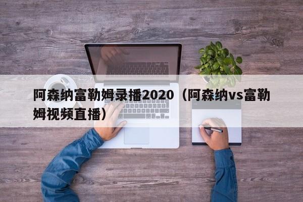 阿森納富勒姆錄播2020（阿森納vs富勒姆視頻直播）