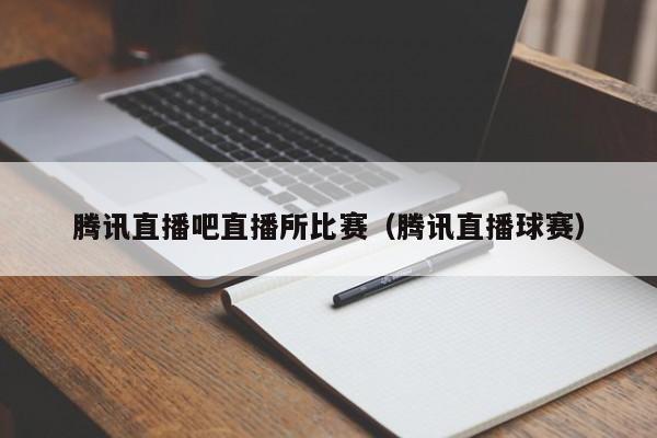 騰訊直播吧直播所比賽（騰訊直播球賽）