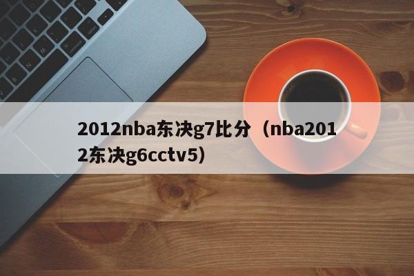 2012nba東決g7比分（nba2012東決g6cctv5）