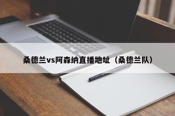 桑德蘭vs阿森納直播地址（桑德蘭隊）