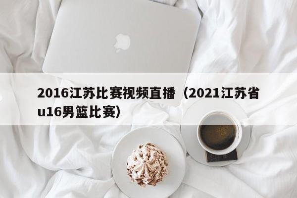 2016江蘇比賽視頻直播（2021江蘇省u16男籃比賽）