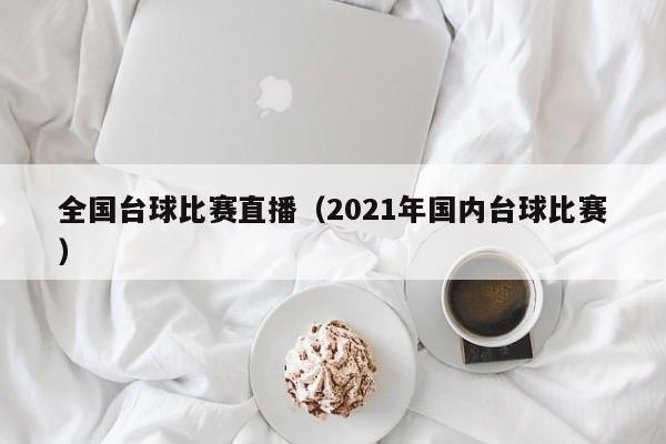 全國臺球比賽直播（2021年國內臺球比賽）