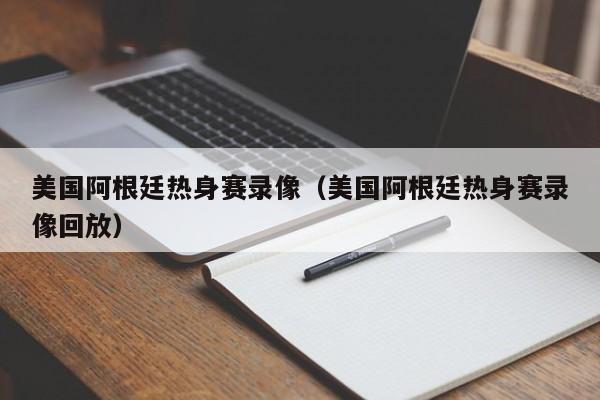 美國阿根廷熱身賽錄像（美國阿根廷熱身賽錄像回放）