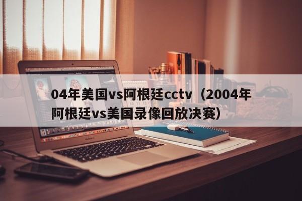 04年美國vs阿根廷cctv（2004年阿根廷vs美國錄像回放決賽）