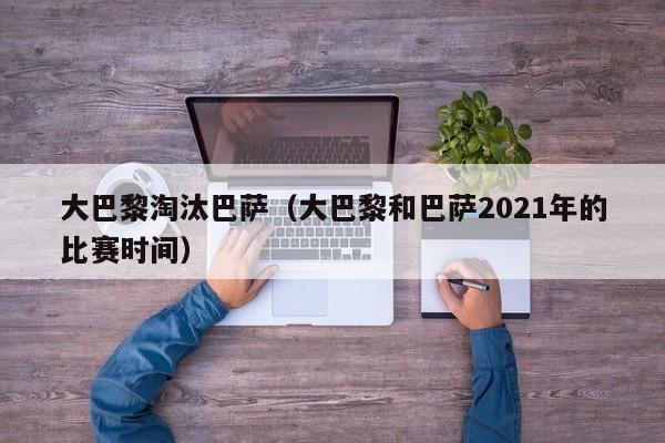 大巴黎淘汰巴薩（大巴黎和巴薩2021年的比賽時間）