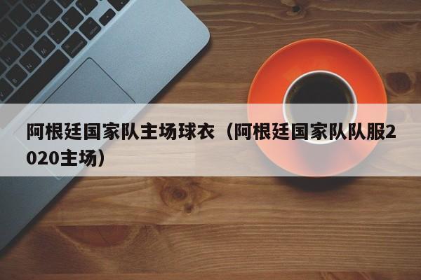 阿根廷國家隊主場球衣（阿根廷國家隊隊服2020主場）