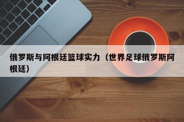 俄羅斯與阿根廷籃球實力（世界足球俄羅斯阿根廷）