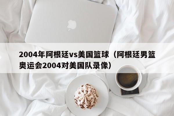 2004年阿根廷vs美國籃球（阿根廷男籃奧運會2004對美國隊錄像）