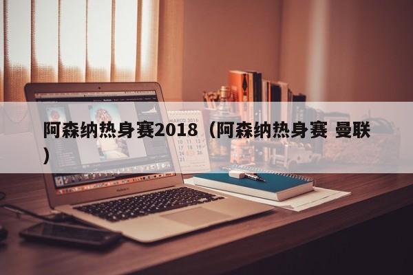 阿森納熱身賽2018（阿森納熱身賽 曼聯）