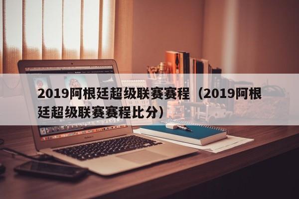 2019阿根廷超級聯賽賽程（2019阿根廷超級聯賽賽程比分）