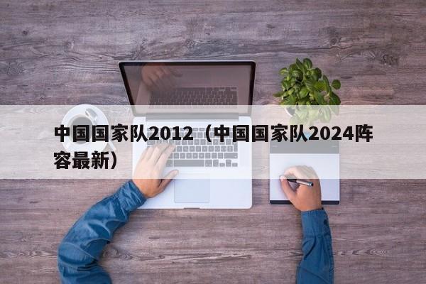 中國國家隊2012（中國國家隊2024陣容最新）