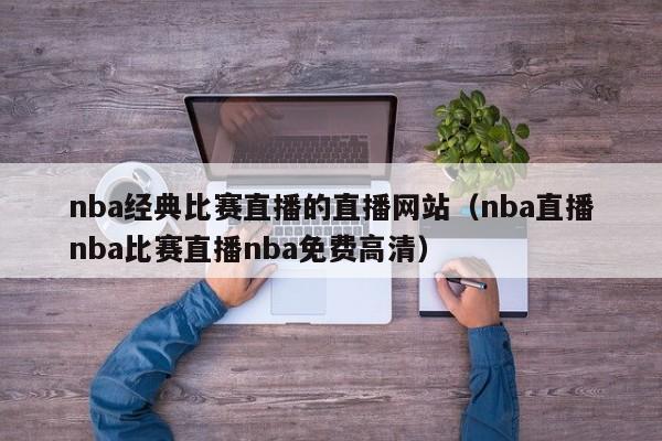 nba經典比賽直播的直播網站（nba直播nba比賽直播nba免費高清）