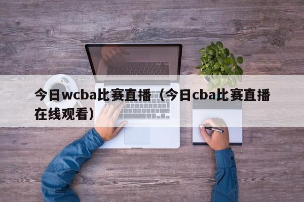 今日wcba比賽直播（今日cba比賽直播在線觀看）