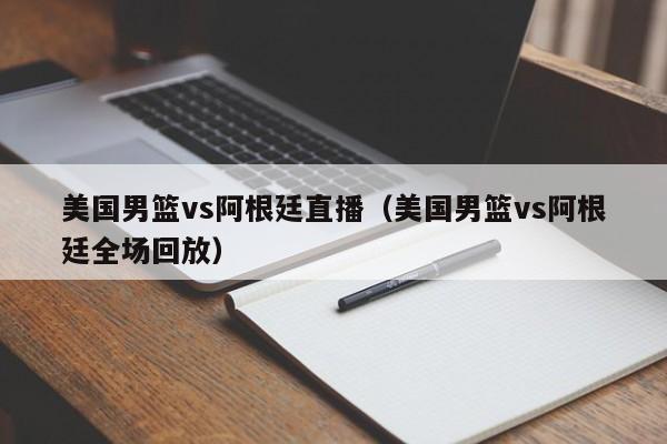 美國男籃vs阿根廷直播（美國男籃vs阿根廷全場回放）