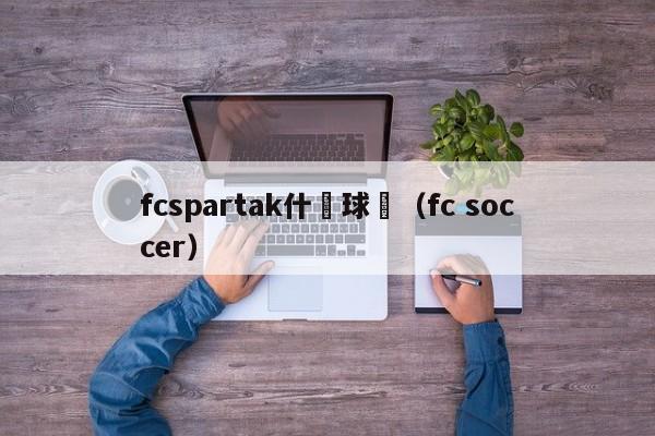 fcspartak什麼球隊（fc soccer）