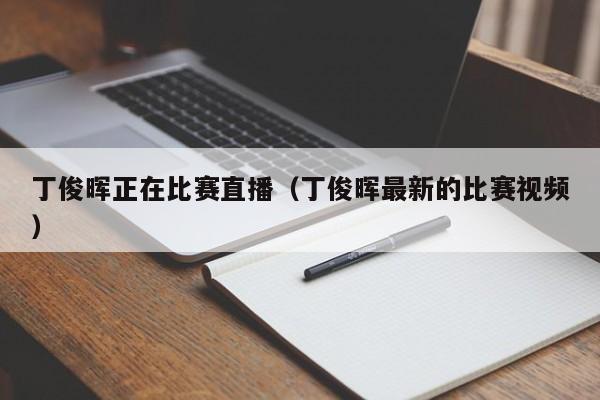 丁俊暉正在比賽直播（丁俊暉最新的比賽視頻）