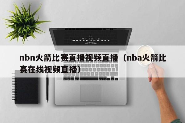 nbn火箭比賽直播視頻直播（nba火箭比賽在線視頻直播）