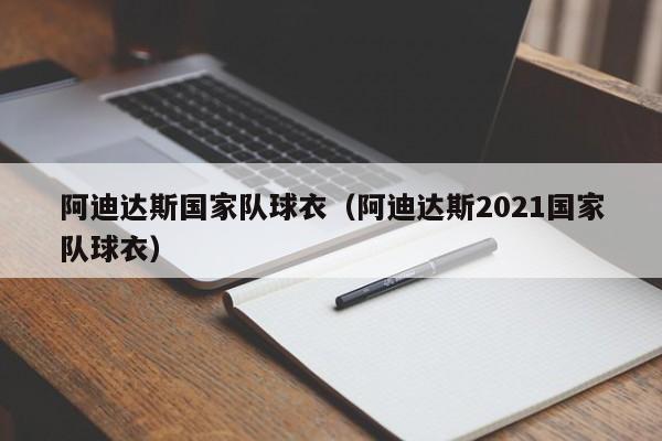 阿迪達斯國家隊球衣（阿迪達斯2021國家隊球衣）