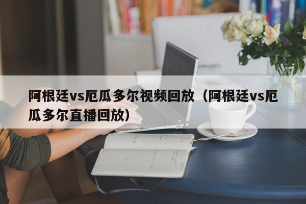 阿根廷vs厄瓜多爾視頻回放（阿根廷vs厄瓜多爾直播回放）