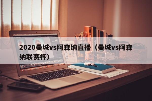 2020曼城vs阿森納直播（曼城vs阿森納聯賽杯）