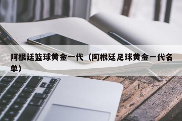 阿根廷籃球黃金一代（阿根廷足球黃金一代名單）