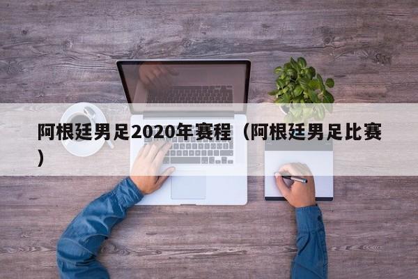 阿根廷男足2020年賽程（阿根廷男足比賽）