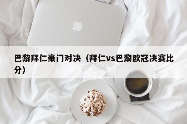 巴黎拜仁豪門對決（拜仁vs巴黎歐冠決賽比分）