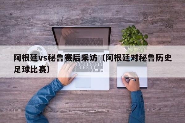 阿根廷vs秘魯賽後采訪（阿根廷對秘魯歷史足球比賽）