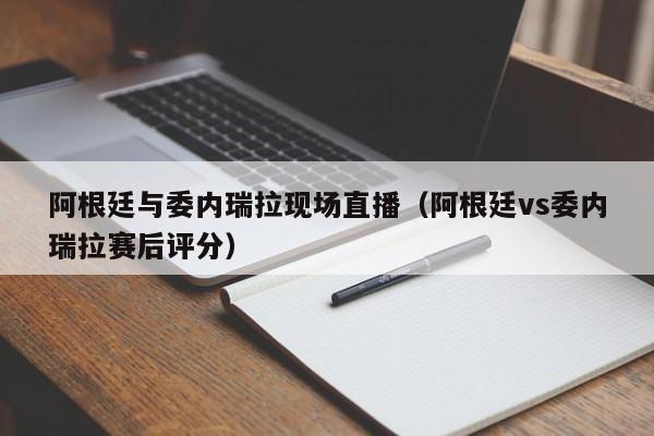 阿根廷與委內瑞拉現場直播（阿根廷vs委內瑞拉賽後評分）