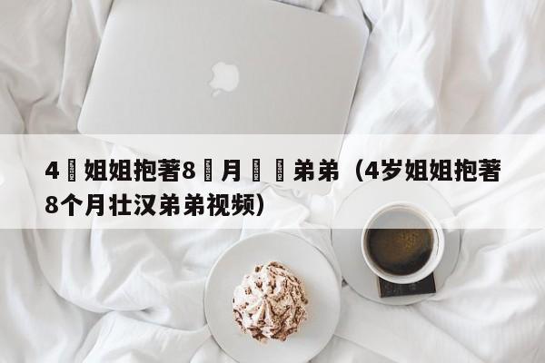 4歲姐姐抱著8個月壯漢弟弟（4歲姐姐抱著8個月壯漢弟弟視頻）