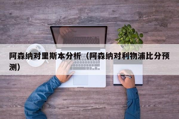 阿森納對裏斯本分析（阿森納對利物浦比分預測）