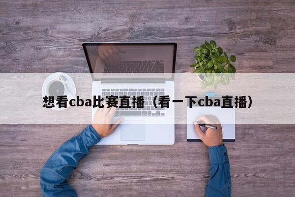 想看cba比賽直播（看一下cba直播）