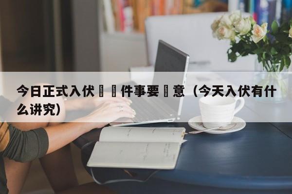 今日正式入伏這幾件事要註意（今天入伏有什麼講究）