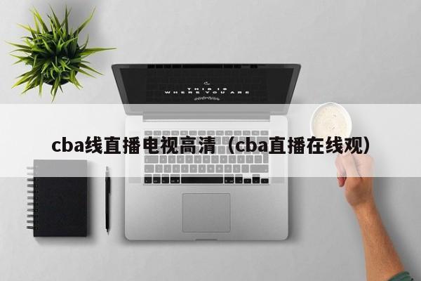 cba線直播電視高清（cba直播在線觀）