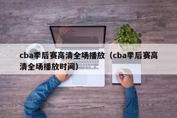 cba季後賽高清全場播放（cba季後賽高清全場播放時間）