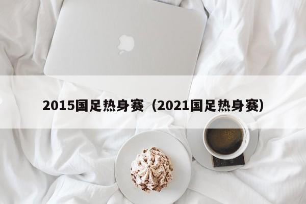 2015國足熱身賽（2021國足熱身賽）