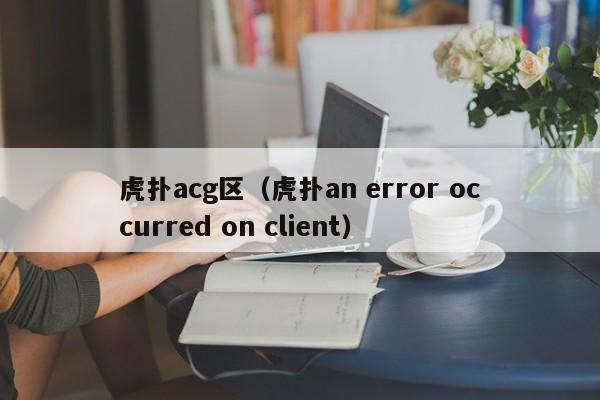 虎撲acg區（虎撲an error occurred on client）