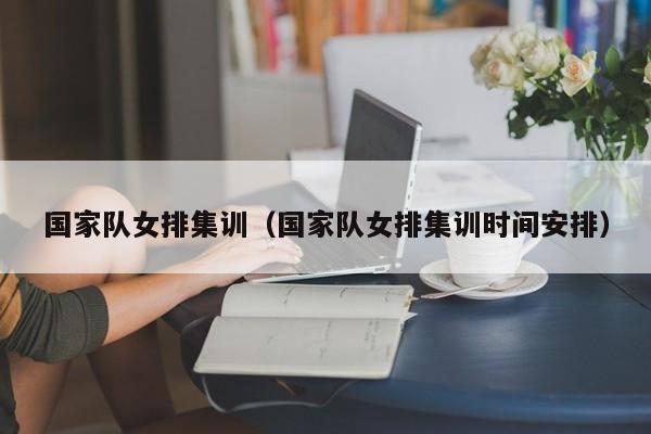 國家隊女排集訓（國家隊女排集訓時間安排）