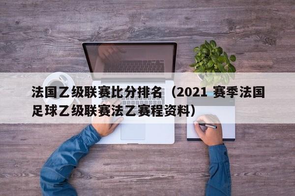 法國乙級聯賽比分排名（2021 賽季法國足球乙級聯賽法乙賽程資料）