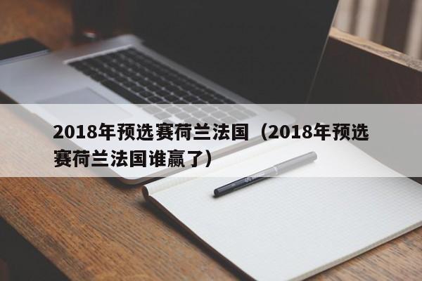 2018年預選賽荷蘭法國（2018年預選賽荷蘭法國誰贏了）