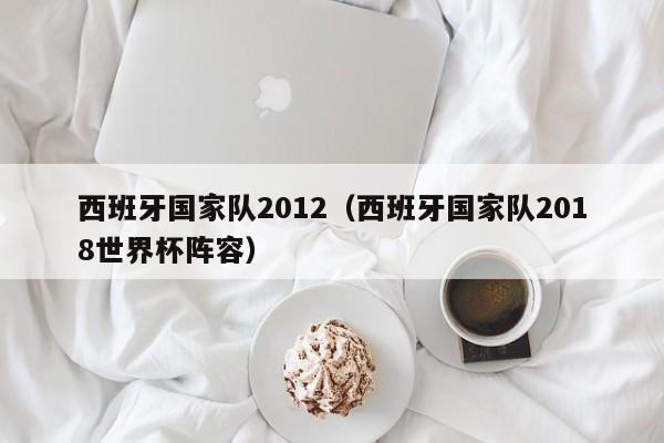 西班牙國家隊2012（西班牙國家隊2018世界杯陣容）