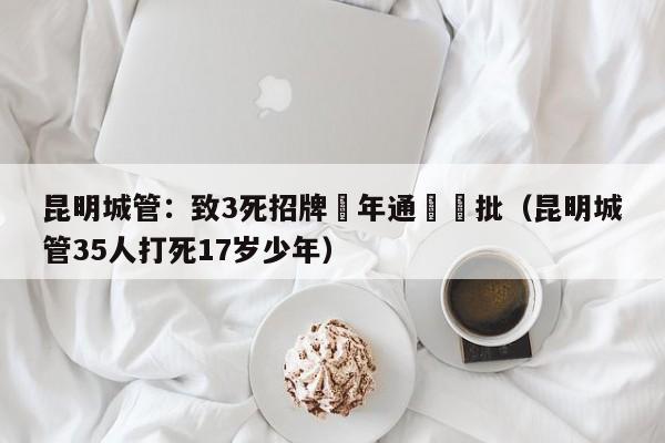 昆明城管：致3死招牌當年通過審批（昆明城管35人打死17歲少年）