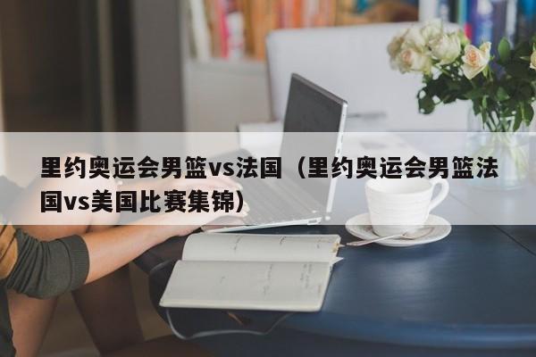 裏約奧運會男籃vs法國（裏約奧運會男籃法國vs美國比賽集錦）