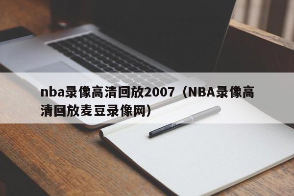 nba錄像高清回放2007（NBA錄像高清回放麥豆錄像網）