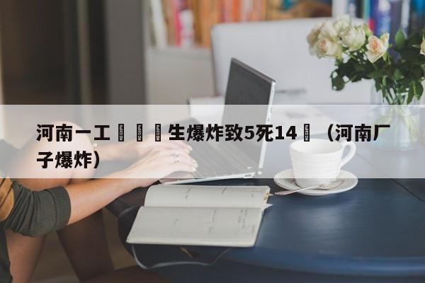 河南一工業園發生爆炸致5死14傷（河南廠子爆炸）