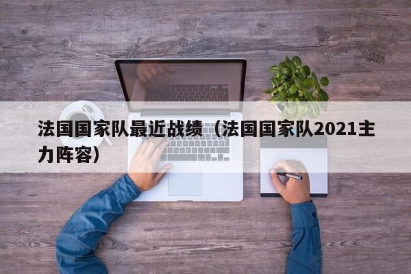 法國國家隊最近戰績（法國國家隊2021主力陣容）