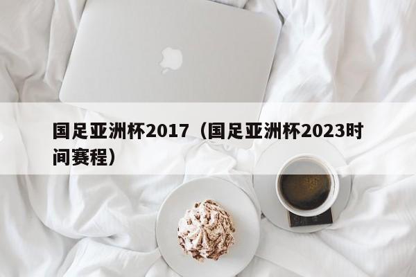 國足亞洲杯2017（國足亞洲杯2023時間賽程）