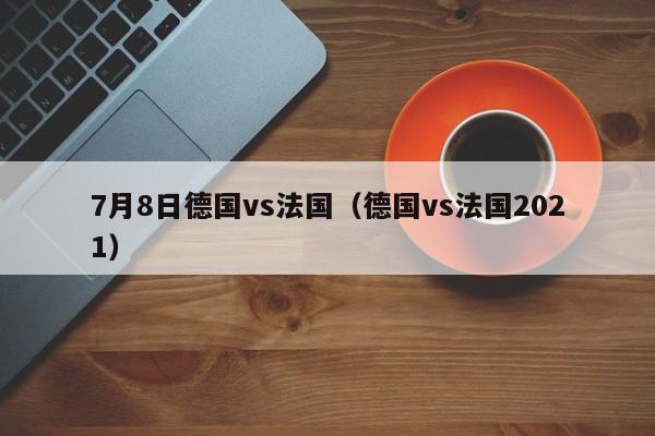 7月8日德國vs法國（德國vs法國2021）